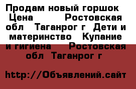 Продам новый горшок › Цена ­ 130 - Ростовская обл., Таганрог г. Дети и материнство » Купание и гигиена   . Ростовская обл.,Таганрог г.
